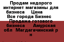 Продам недорого интернет-магазины для бизнеса  › Цена ­ 990 - Все города Бизнес » Продажа готового бизнеса   . Амурская обл.,Магдагачинский р-н